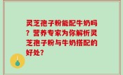灵芝孢子粉能配牛奶吗？营养专家为你解析灵芝孢子粉与牛奶搭配的好处？