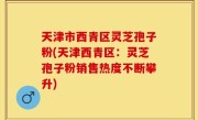天津市西青区灵芝孢子粉(天津西青区：灵芝孢子粉销售热度不断攀升)