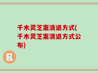 千木灵芝案清退方式(千木灵芝案清退方式公布)
