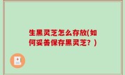 生黑灵芝怎么存放(如何妥善保存黑灵芝？)