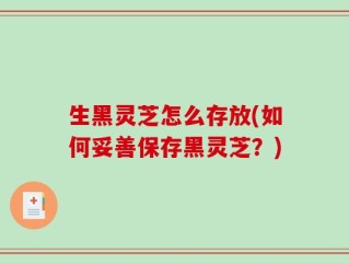 生黑灵芝怎么存放(如何妥善保存黑灵芝？)