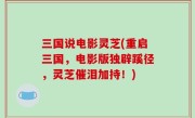 三国说电影灵芝(重启三国，电影版独辟蹊径，灵芝催泪加持！)