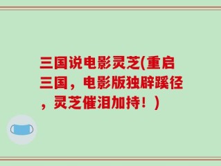 三国说电影灵芝(重启三国，电影版独辟蹊径，灵芝催泪加持！)