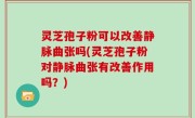 灵芝孢子粉可以改善静脉曲张吗(灵芝孢子粉对静脉曲张有改善作用吗？)