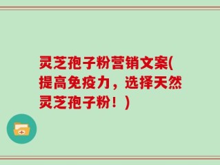 灵芝孢子粉营销文案(提高免疫力，选择天然灵芝孢子粉！)
