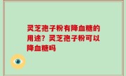 灵芝孢子粉有降血糖的用途？灵芝孢子粉可以降血糖吗