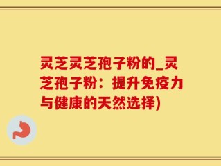 灵芝灵芝孢子粉的_灵芝孢子粉：提升免疫力与健康的天然选择)