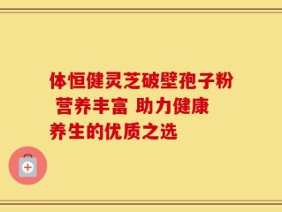 体恒健灵芝破壁孢子粉 营养丰富 助力健康养生的优质之选