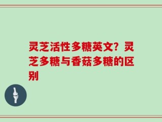灵芝活性多糖英文？灵芝多糖与香菇多糖的区别