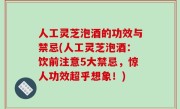 人工灵芝泡酒的功效与禁忌(人工灵芝泡酒：饮前注意5大禁忌，惊人功效超乎想象！)