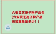 六安灵芝孢子粉产品包(六安灵芝孢子粉产品包装重量是多少？)