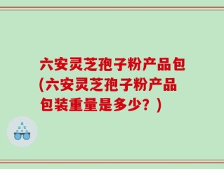 六安灵芝孢子粉产品包(六安灵芝孢子粉产品包装重量是多少？)