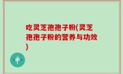 吃灵芝孢孢子粉(灵芝孢孢子粉的营养与功效)