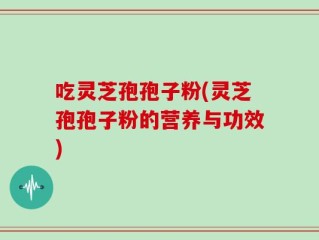 吃灵芝孢孢子粉(灵芝孢孢子粉的营养与功效)