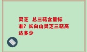 灵芝  总三萜含量标准？长白山灵芝三萜高达多少