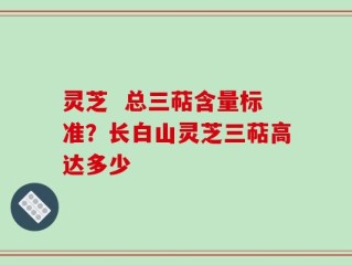 灵芝  总三萜含量标准？长白山灵芝三萜高达多少