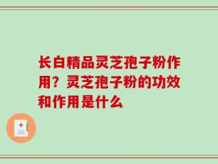 长白精品灵芝孢子粉作用？灵芝孢子粉的功效和作用是什么