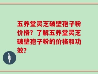 五养堂灵芝破壁孢子粉价格？了解五养堂灵芝破壁孢子粉的价格和功效？