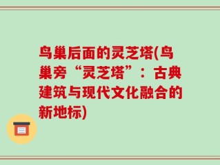 鸟巢后面的灵芝塔(鸟巢旁“灵芝塔”：古典建筑与现代文化融合的新地标)