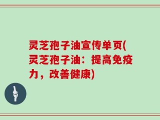 灵芝孢子油宣传单页(灵芝孢子油：提高免疫力，改善健康)
