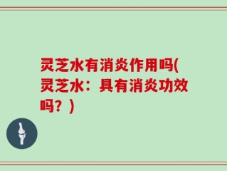 灵芝水有消炎作用吗(灵芝水：具有消炎功效吗？)