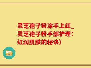 灵芝孢子粉涂手上红_灵芝孢子粉手部护理：红润肌肤的秘诀)