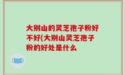 大别山的灵芝孢子粉好不好(大别山灵芝孢子粉的好处是什么