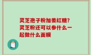 灵芝孢子粉加姜红糖？灵芝粉还可以参什么一起做什么面膜