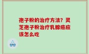 孢子粉的治疗方法？灵芝孢子粉治疗乳腺癌应该怎么吃