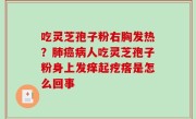 吃灵芝孢子粉右胸发热？肺癌病人吃灵芝孢子粉身上发痒起疙瘩是怎么回事