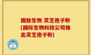 国肽生物 灵芝孢子粉(国际生物科技公司推出灵芝孢子粉)