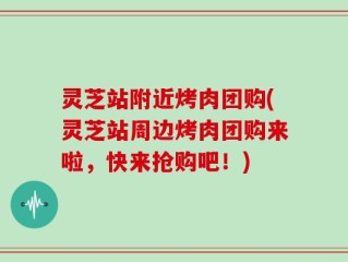 灵芝站附近烤肉团购(灵芝站周边烤肉团购来啦，快来抢购吧！)
