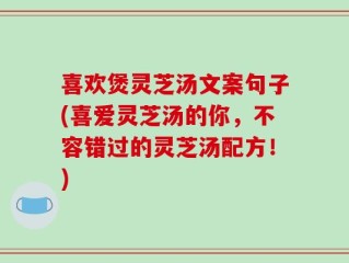 喜欢煲灵芝汤文案句子(喜爱灵芝汤的你，不容错过的灵芝汤配方！)