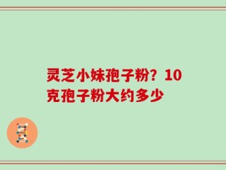 灵芝小妹孢子粉？10克孢子粉大约多少