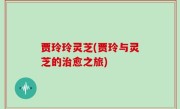 贾玲玲灵芝(贾玲与灵芝的治愈之旅)