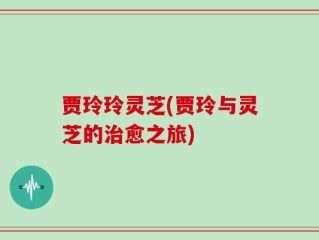 贾玲玲灵芝(贾玲与灵芝的治愈之旅)