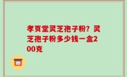孝页堂灵芝孢子粉？灵芝孢子粉多少钱一盒200克