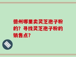 德州哪里卖灵芝孢子粉的？寻找灵芝孢子粉的销售点？