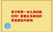 孢子粉煮一会儿真的能吃吗？看看众多网友的真实体验与反响