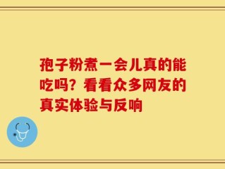 孢子粉煮一会儿真的能吃吗？看看众多网友的真实体验与反响