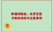 肿瘤切除后，吃灵芝孢子粉的功效与注意事项
