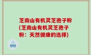 芝南山有机灵芝孢子粉(芝南山有机灵芝孢子粉：天然健康的选择)