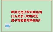 喝灵芝孢子粉对血压有什么关系 (饮用灵芝孢子粉能有效降血压？