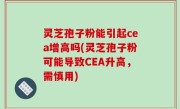灵芝孢子粉能引起cea增高吗(灵芝孢子粉可能导致CEA升高，需慎用)