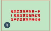 龙泉灵芝孢子粉第一乡？龙泉森芝宝有限公司生产的灵芝孢子粉价格