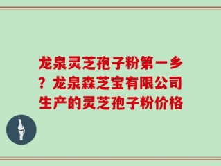 龙泉灵芝孢子粉第一乡？龙泉森芝宝有限公司生产的灵芝孢子粉价格