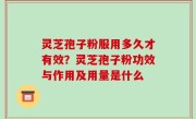 灵芝孢子粉服用多久才有效？灵芝孢子粉功效与作用及用量是什么