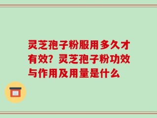 灵芝孢子粉服用多久才有效？灵芝孢子粉功效与作用及用量是什么