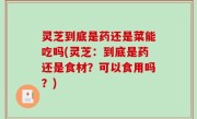 灵芝到底是药还是菜能吃吗(灵芝：到底是药还是食材？可以食用吗？)