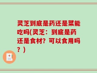 灵芝到底是药还是菜能吃吗(灵芝：到底是药还是食材？可以食用吗？)